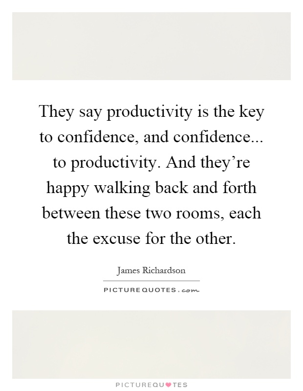They say productivity is the key to confidence, and confidence... to productivity. And they're happy walking back and forth between these two rooms, each the excuse for the other Picture Quote #1