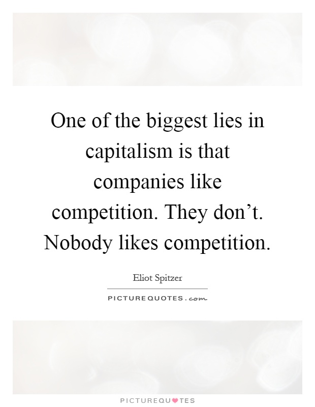 One of the biggest lies in capitalism is that companies like competition. They don't. Nobody likes competition Picture Quote #1