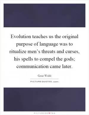 Evolution teaches us the original purpose of language was to ritualize men’s threats and curses, his spells to compel the gods; communication came later Picture Quote #1