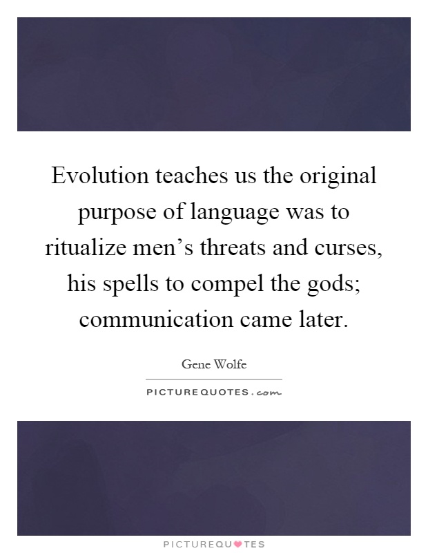 Evolution teaches us the original purpose of language was to ritualize men's threats and curses, his spells to compel the gods; communication came later Picture Quote #1