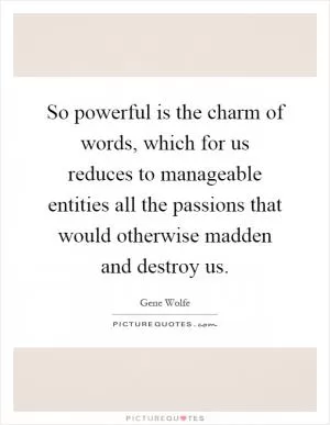 So powerful is the charm of words, which for us reduces to manageable entities all the passions that would otherwise madden and destroy us Picture Quote #1