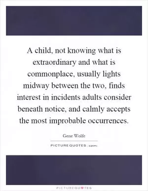 A child, not knowing what is extraordinary and what is commonplace, usually lights midway between the two, finds interest in incidents adults consider beneath notice, and calmly accepts the most improbable occurrences Picture Quote #1