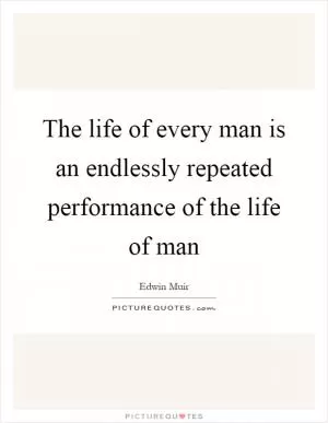 The life of every man is an endlessly repeated performance of the life of man Picture Quote #1