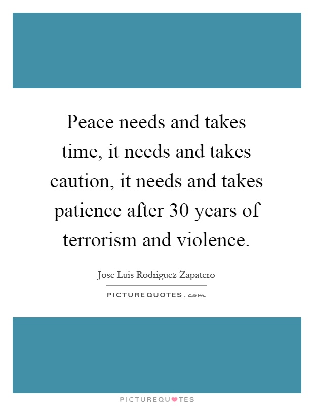 Peace needs and takes time, it needs and takes caution, it needs and takes patience after 30 years of terrorism and violence Picture Quote #1