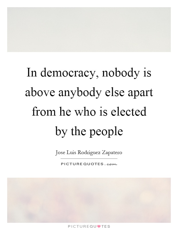 In democracy, nobody is above anybody else apart from he who is elected by the people Picture Quote #1