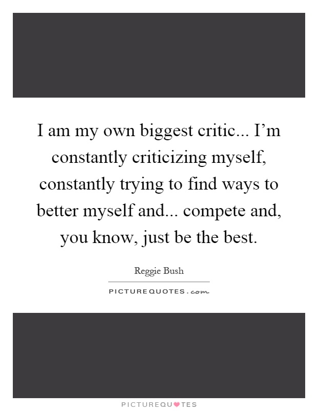 I am my own biggest critic... I'm constantly criticizing myself, constantly trying to find ways to better myself and... compete and, you know, just be the best Picture Quote #1