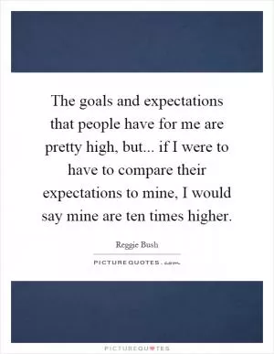 The goals and expectations that people have for me are pretty high, but... if I were to have to compare their expectations to mine, I would say mine are ten times higher Picture Quote #1