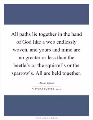 All paths lie together in the hand of God like a web endlessly woven, and yours and mine are no greater or less than the beetle’s or the squirrel’s or the sparrow’s. All are held together Picture Quote #1