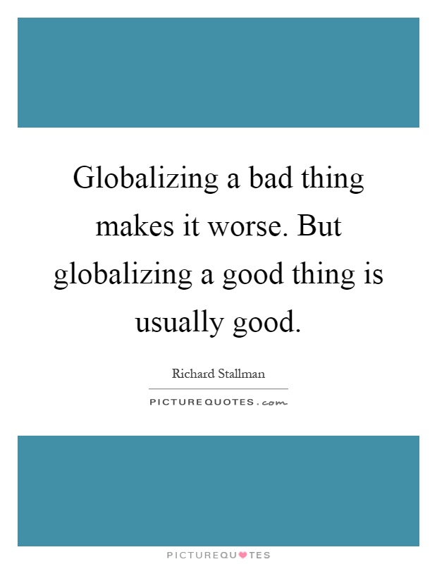 Globalizing a bad thing makes it worse. But globalizing a good thing is usually good Picture Quote #1