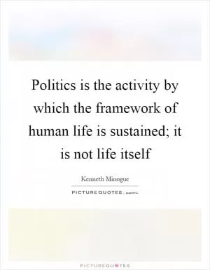 Politics is the activity by which the framework of human life is sustained; it is not life itself Picture Quote #1