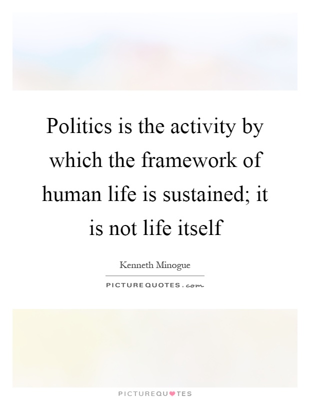 Politics is the activity by which the framework of human life is sustained; it is not life itself Picture Quote #1