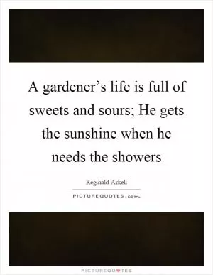 A gardener’s life is full of sweets and sours; He gets the sunshine when he needs the showers Picture Quote #1