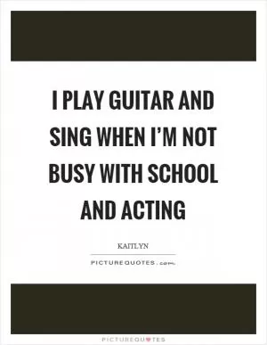 I play guitar and sing when I’m not busy with school and acting Picture Quote #1