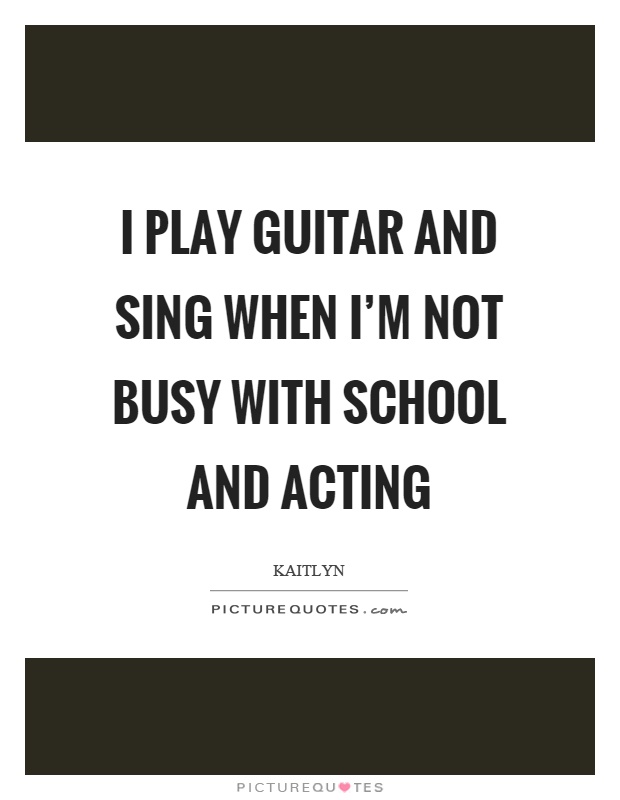 I play guitar and sing when I'm not busy with school and acting Picture Quote #1