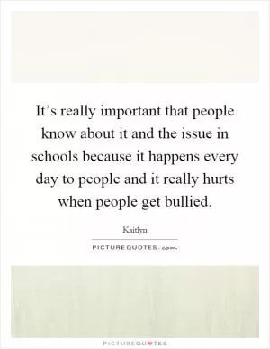 It’s really important that people know about it and the issue in schools because it happens every day to people and it really hurts when people get bullied Picture Quote #1