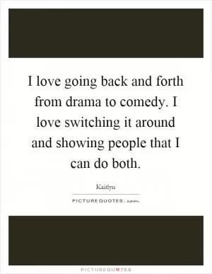 I love going back and forth from drama to comedy. I love switching it around and showing people that I can do both Picture Quote #1