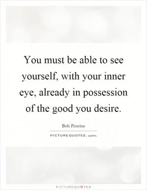 You must be able to see yourself, with your inner eye, already in possession of the good you desire Picture Quote #1