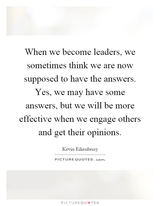 When we become leaders, we sometimes think we are now supposed to have the answers. Yes, we may have some answers, but we will be more effective when we engage others and get their opinions Picture Quote #1