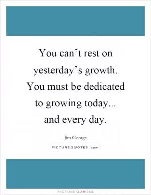 You can’t rest on yesterday’s growth. You must be dedicated to growing today... and every day Picture Quote #1
