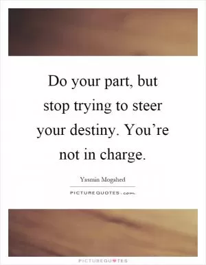 Do your part, but stop trying to steer your destiny. You’re not in charge Picture Quote #1