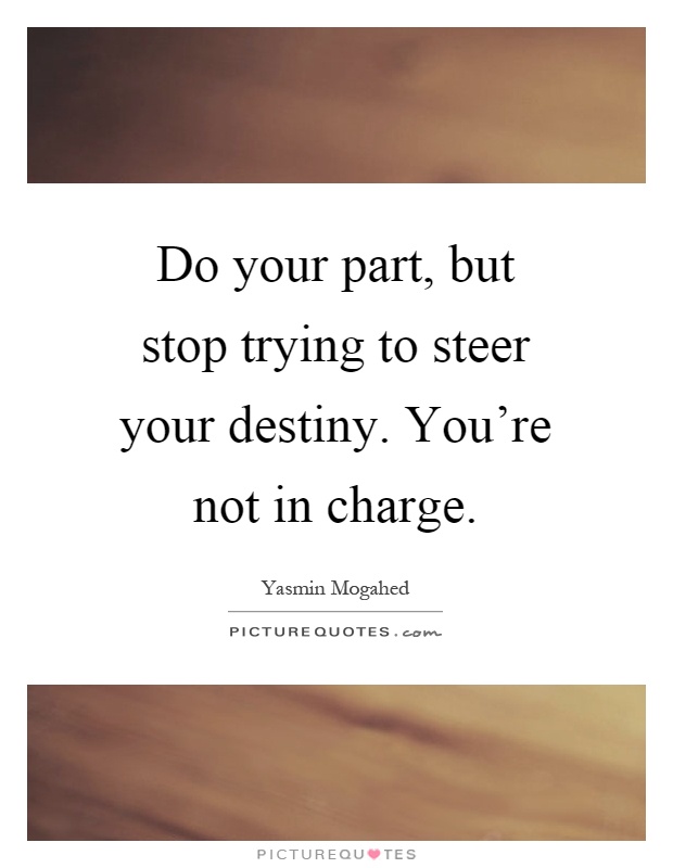 Do your part, but stop trying to steer your destiny. You're not in charge Picture Quote #1