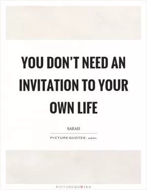 You don’t need an invitation to your own life Picture Quote #1