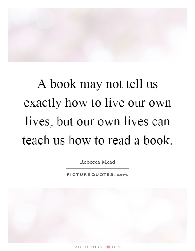 A book may not tell us exactly how to live our own lives, but our own lives can teach us how to read a book Picture Quote #1