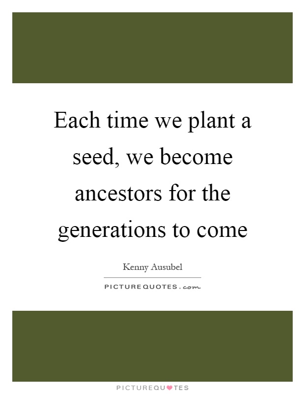 Each time we plant a seed, we become ancestors for the generations to come Picture Quote #1