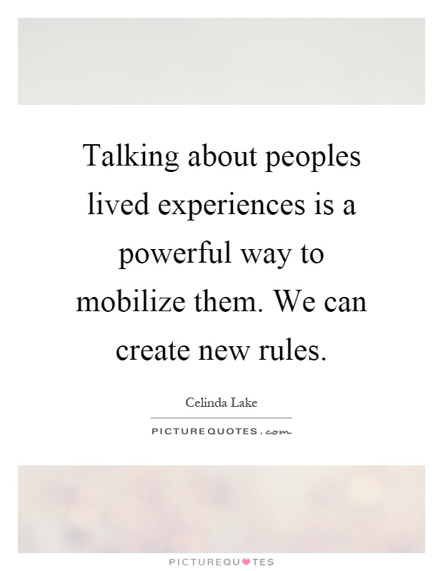 Talking about peoples lived experiences is a powerful way to mobilize them. We can create new rules Picture Quote #1