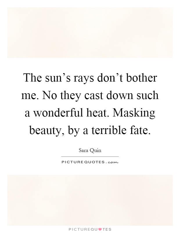 The sun's rays don't bother me. No they cast down such a wonderful heat. Masking beauty, by a terrible fate Picture Quote #1