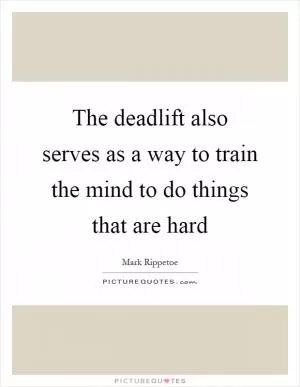 The deadlift also serves as a way to train the mind to do things that are hard Picture Quote #1