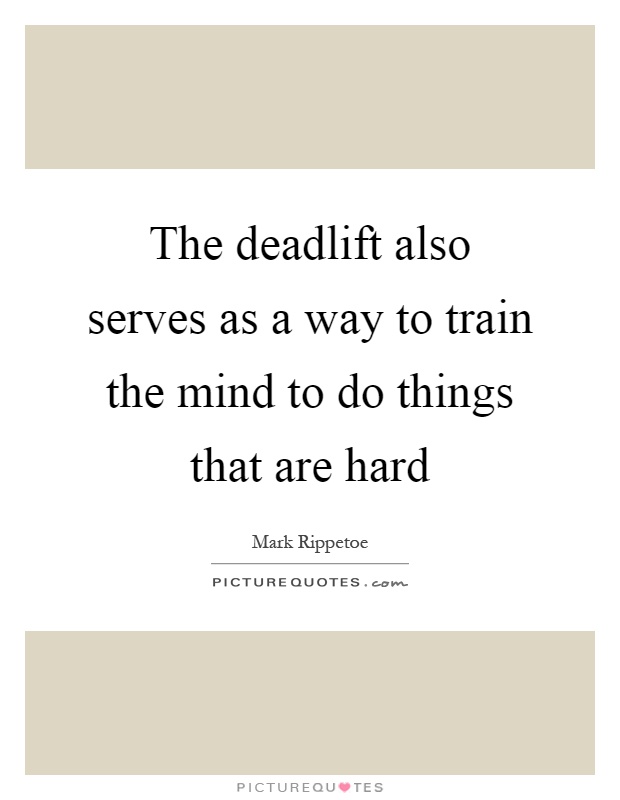 The deadlift also serves as a way to train the mind to do things that are hard Picture Quote #1