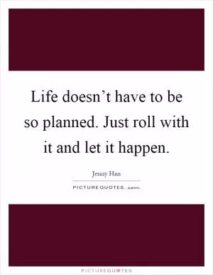 Life doesn’t have to be so planned. Just roll with it and let it happen Picture Quote #1