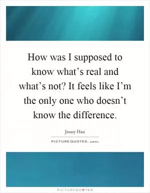 How was I supposed to know what’s real and what’s not? It feels like I’m the only one who doesn’t know the difference Picture Quote #1