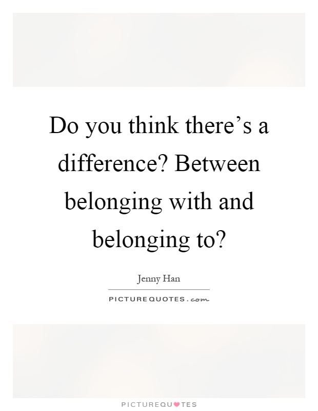 Do you think there's a difference? Between belonging with and belonging to? Picture Quote #1