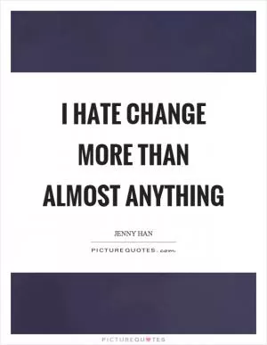 I hate change more than almost anything Picture Quote #1