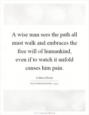 A wise man sees the path all must walk and embraces the free will of humankind, even if to watch it unfold causes him pain Picture Quote #1
