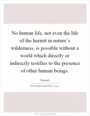 No human life, not even the life of the hermit in nature’s wilderness, is possible without a world which directly or indirectly testifies to the presence of other human beings Picture Quote #1