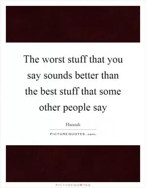 The worst stuff that you say sounds better than the best stuff that some other people say Picture Quote #1