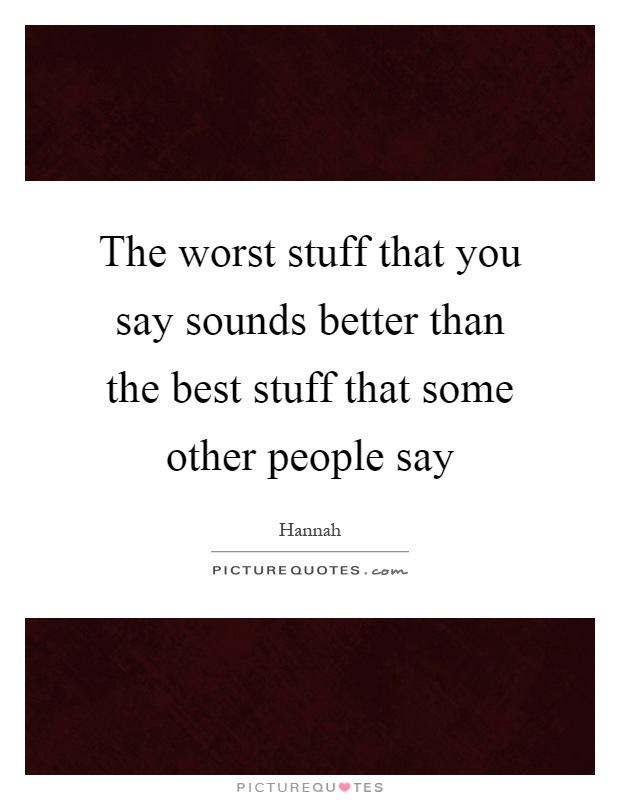 The worst stuff that you say sounds better than the best stuff that some other people say Picture Quote #1