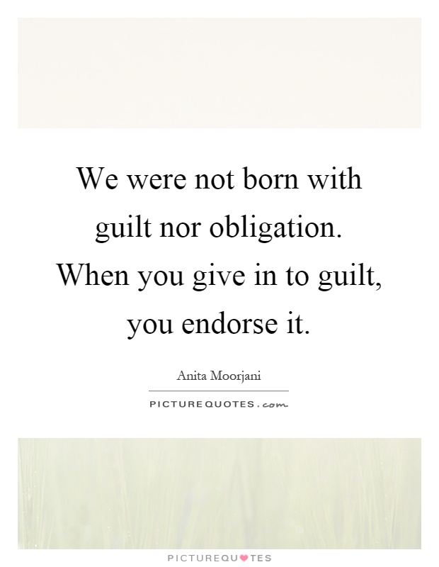 We were not born with guilt nor obligation. When you give in to guilt, you endorse it Picture Quote #1