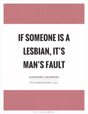 If someone is a lesbian, it’s man’s fault Picture Quote #1