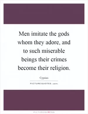 Men imitate the gods whom they adore, and to such miserable beings their crimes become their religion Picture Quote #1