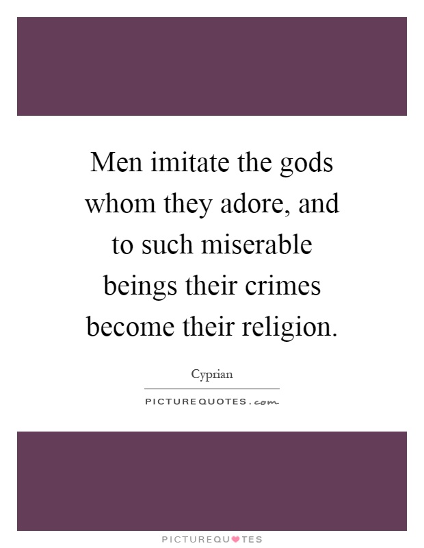 Men imitate the gods whom they adore, and to such miserable beings their crimes become their religion Picture Quote #1