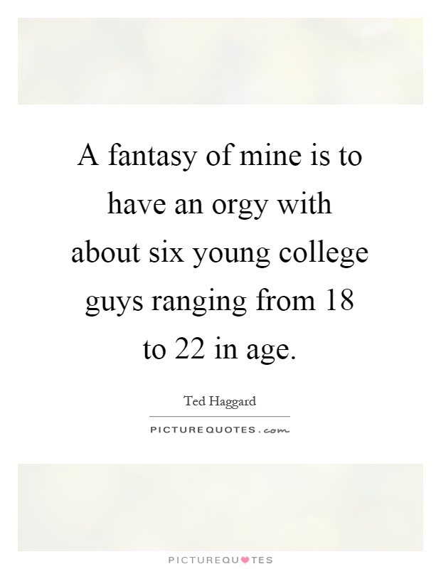 A fantasy of mine is to have an orgy with about six young college guys ranging from 18 to 22 in age Picture Quote #1