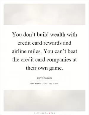 You don’t build wealth with credit card rewards and airline miles. You can’t beat the credit card companies at their own game Picture Quote #1