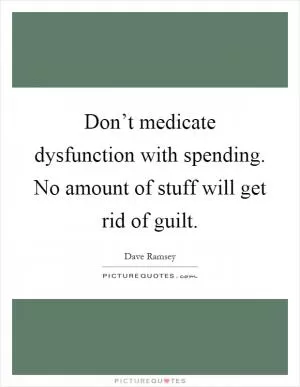Don’t medicate dysfunction with spending. No amount of stuff will get rid of guilt Picture Quote #1