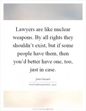 Lawyers are like nuclear weapons. By all rights they shouldn’t exist, but if some people have them, then you’d better have one, too, just in case Picture Quote #1