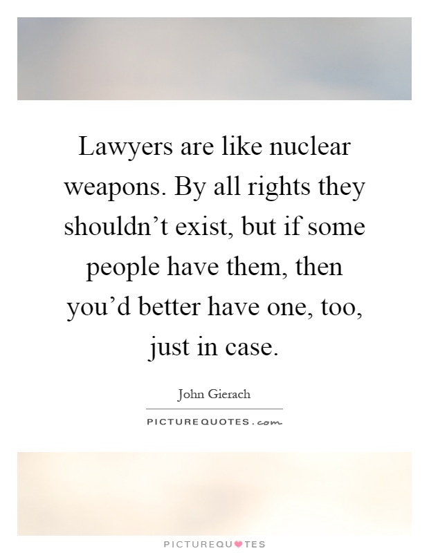 Lawyers are like nuclear weapons. By all rights they shouldn't exist, but if some people have them, then you'd better have one, too, just in case Picture Quote #1