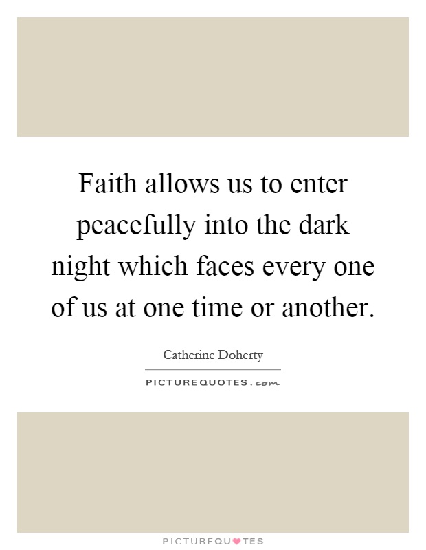 Faith allows us to enter peacefully into the dark night which faces every one of us at one time or another Picture Quote #1